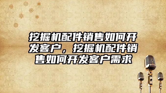 挖掘機配件銷售如何開發(fā)客戶，挖掘機配件銷售如何開發(fā)客戶需求