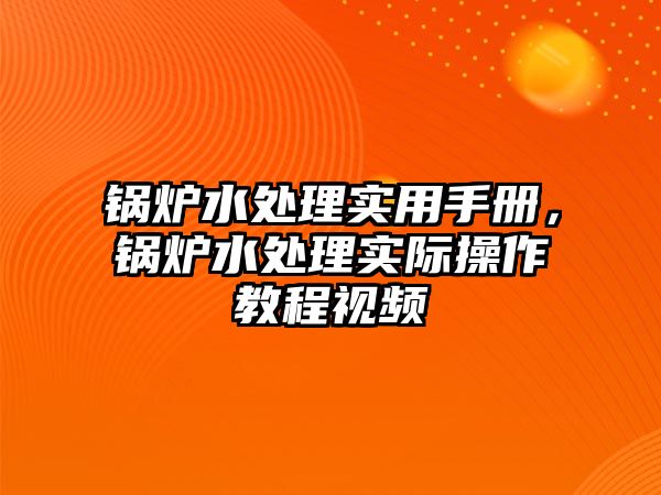 鍋爐水處理實(shí)用手冊(cè)，鍋爐水處理實(shí)際操作教程視頻