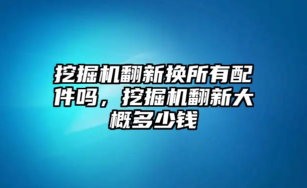 挖掘機(jī)翻新?lián)Q所有配件嗎，挖掘機(jī)翻新大概多少錢(qián)