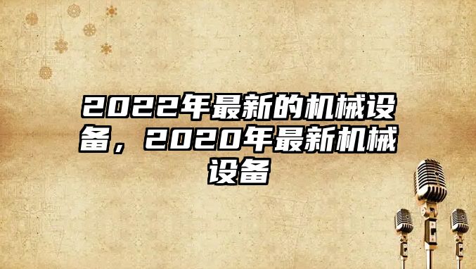 2022年最新的機械設備，2020年最新機械設備