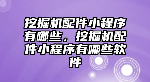 挖掘機配件小程序有哪些，挖掘機配件小程序有哪些軟件