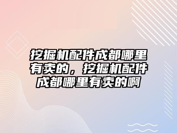 挖掘機配件成都哪里有賣的，挖掘機配件成都哪里有賣的啊