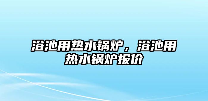 浴池用熱水鍋爐，浴池用熱水鍋爐報價