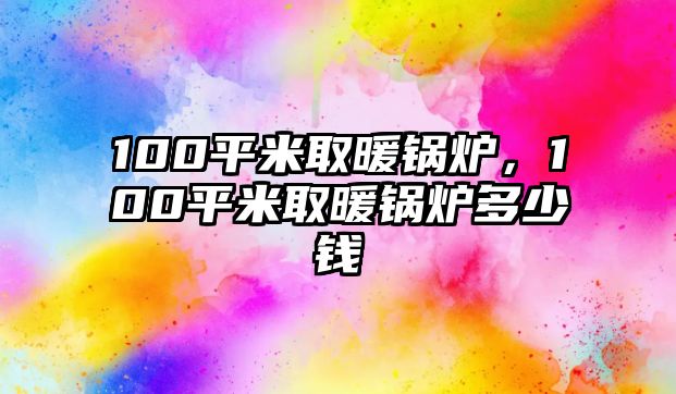 100平米取暖鍋爐，100平米取暖鍋爐多少錢