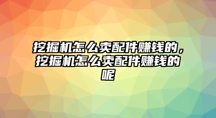 挖掘機怎么賣配件賺錢的，挖掘機怎么賣配件賺錢的呢