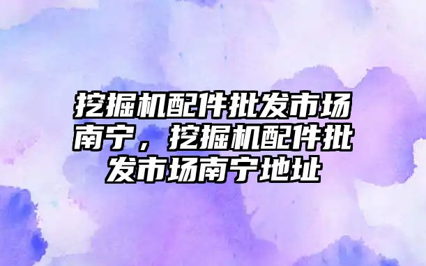 挖掘機配件批發(fā)市場南寧，挖掘機配件批發(fā)市場南寧地址