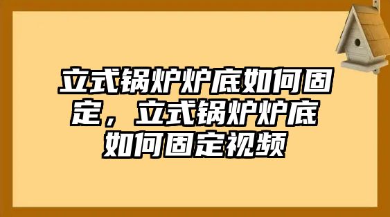 立式鍋爐爐底如何固定，立式鍋爐爐底如何固定視頻