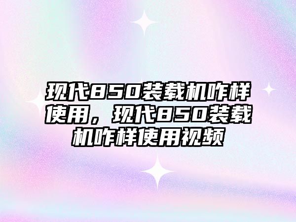 現(xiàn)代850裝載機(jī)咋樣使用，現(xiàn)代850裝載機(jī)咋樣使用視頻