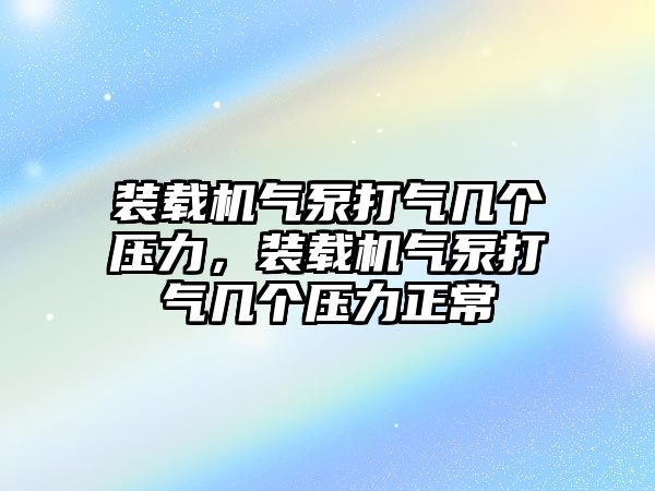 裝載機氣泵打氣幾個壓力，裝載機氣泵打氣幾個壓力正常