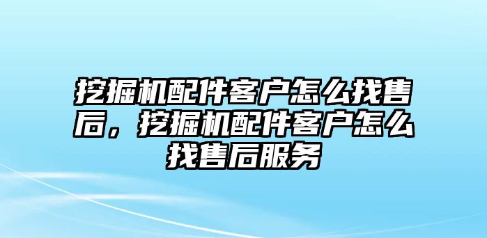 挖掘機配件客戶怎么找售后，挖掘機配件客戶怎么找售后服務(wù)