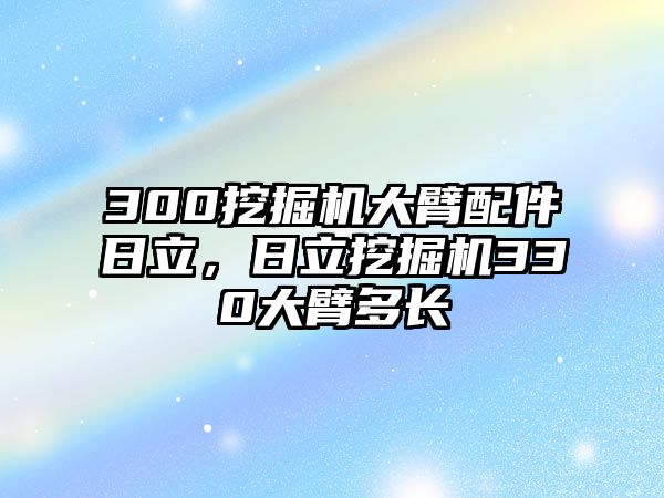 300挖掘機大臂配件日立，日立挖掘機330大臂多長