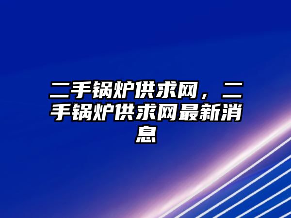 二手鍋爐供求網(wǎng)，二手鍋爐供求網(wǎng)最新消息