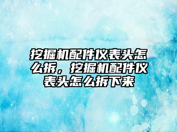 挖掘機(jī)配件儀表頭怎么拆，挖掘機(jī)配件儀表頭怎么拆下來(lái)