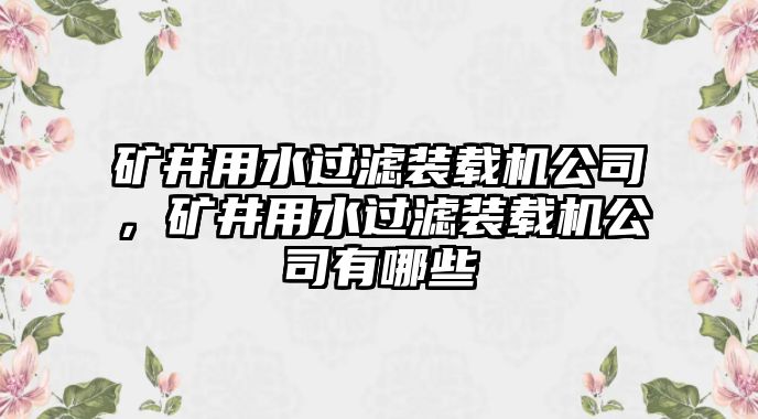 礦井用水過濾裝載機公司，礦井用水過濾裝載機公司有哪些