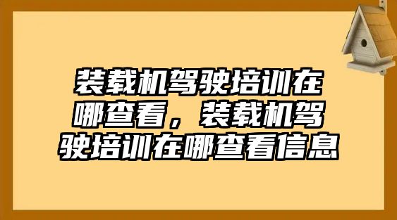 裝載機駕駛培訓在哪查看，裝載機駕駛培訓在哪查看信息