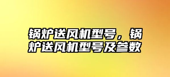 鍋爐送風(fēng)機(jī)型號(hào)，鍋爐送風(fēng)機(jī)型號(hào)及參數(shù)