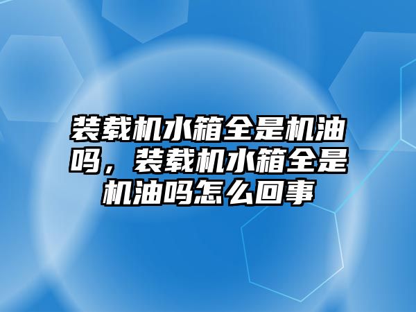 裝載機水箱全是機油嗎，裝載機水箱全是機油嗎怎么回事