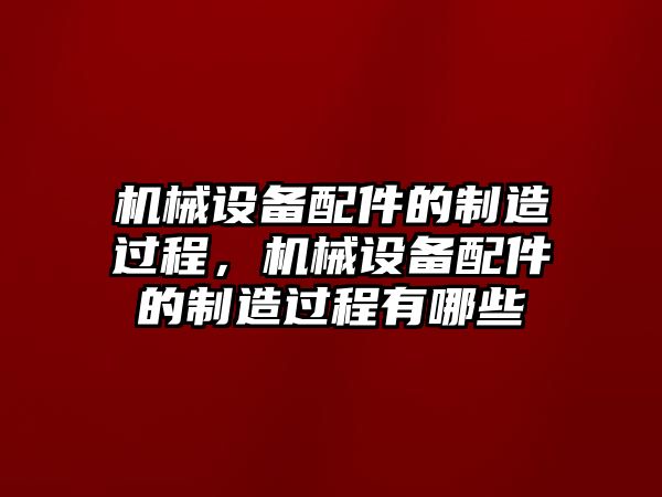 機(jī)械設(shè)備配件的制造過程，機(jī)械設(shè)備配件的制造過程有哪些