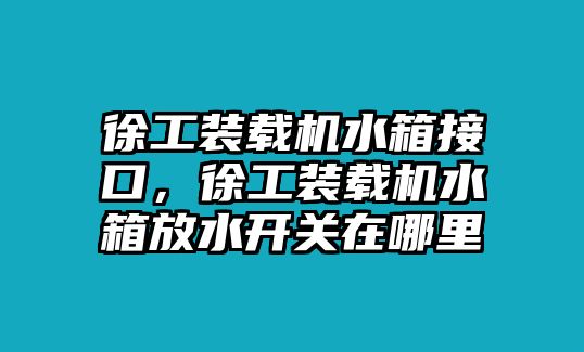 徐工裝載機(jī)水箱接口，徐工裝載機(jī)水箱放水開關(guān)在哪里