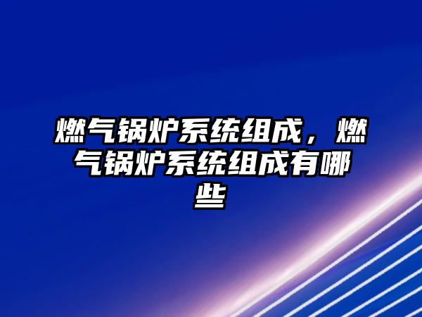 燃?xì)忮仩t系統(tǒng)組成，燃?xì)忮仩t系統(tǒng)組成有哪些