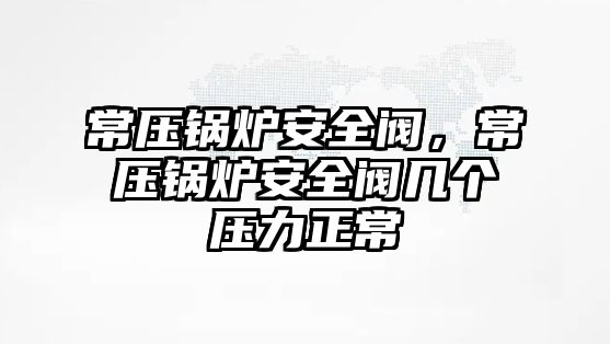 常壓鍋爐安全閥，常壓鍋爐安全閥幾個壓力正常