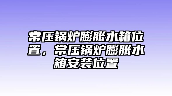 常壓鍋爐膨脹水箱位置，常壓鍋爐膨脹水箱安裝位置