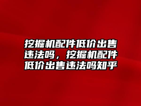 挖掘機(jī)配件低價(jià)出售違法嗎，挖掘機(jī)配件低價(jià)出售違法嗎知乎