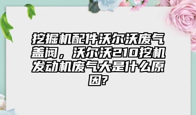 挖掘機(jī)配件沃爾沃廢氣蓋閥，沃爾沃210挖機(jī)發(fā)動機(jī)廢氣大是什么原因?