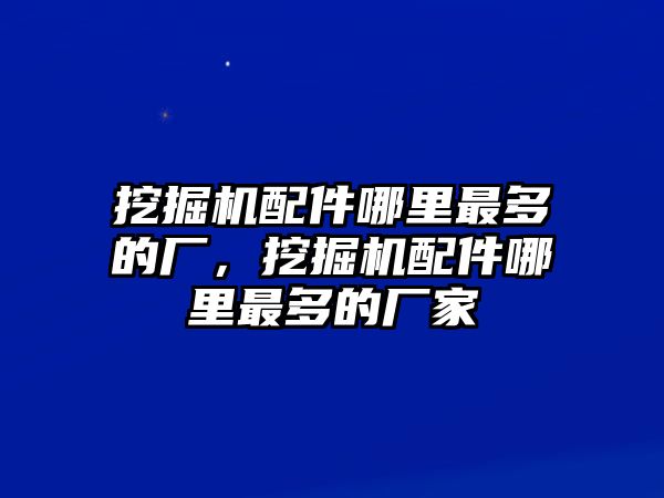 挖掘機(jī)配件哪里最多的廠，挖掘機(jī)配件哪里最多的廠家