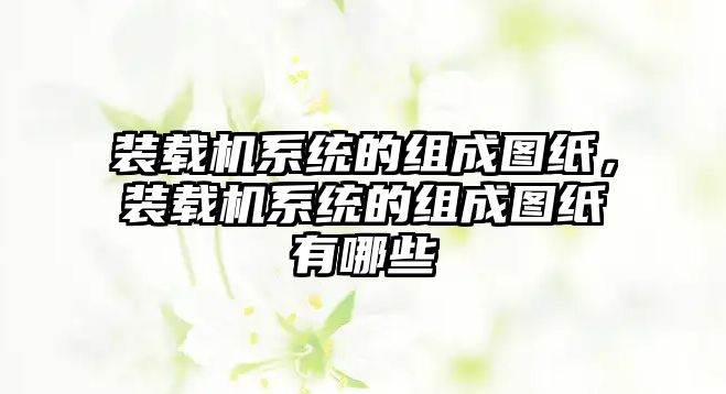 裝載機系統(tǒng)的組成圖紙，裝載機系統(tǒng)的組成圖紙有哪些