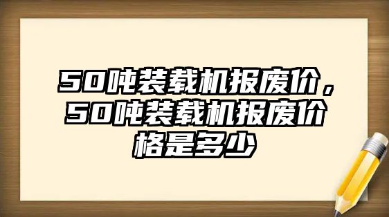 50噸裝載機(jī)報(bào)廢價(jià)，50噸裝載機(jī)報(bào)廢價(jià)格是多少