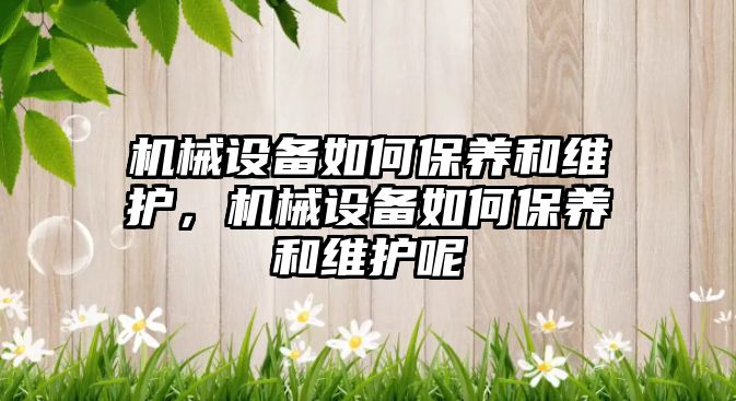 機械設備如何保養(yǎng)和維護，機械設備如何保養(yǎng)和維護呢