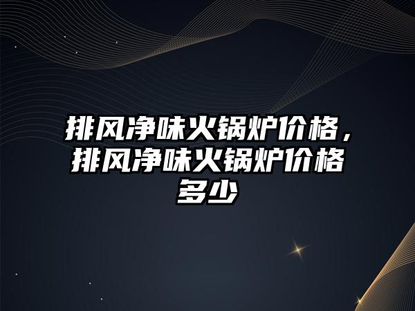 排風(fēng)凈味火鍋爐價格，排風(fēng)凈味火鍋爐價格多少