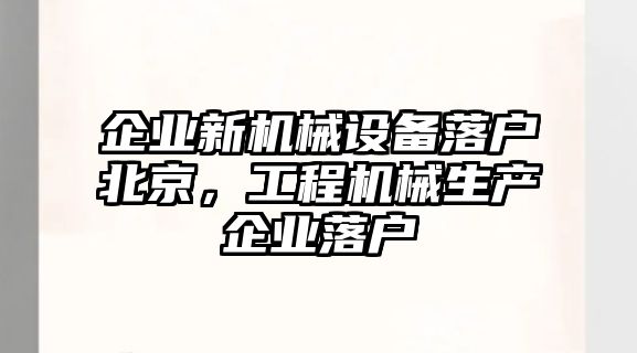 企業(yè)新機(jī)械設(shè)備落戶北京，工程機(jī)械生產(chǎn)企業(yè)落戶