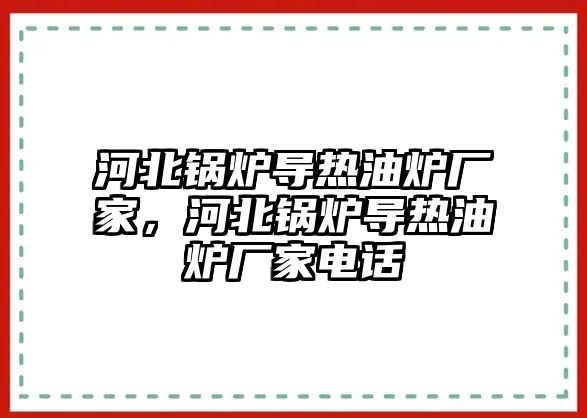 河北鍋爐導熱油爐廠家，河北鍋爐導熱油爐廠家電話