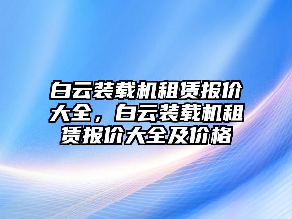 白云裝載機租賃報價大全，白云裝載機租賃報價大全及價格