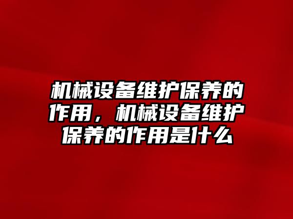 機(jī)械設(shè)備維護(hù)保養(yǎng)的作用，機(jī)械設(shè)備維護(hù)保養(yǎng)的作用是什么