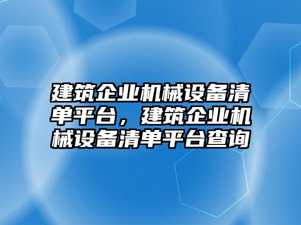 建筑企業(yè)機械設備清單平臺，建筑企業(yè)機械設備清單平臺查詢