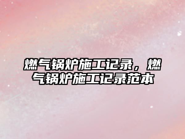 燃?xì)忮仩t施工記錄，燃?xì)忮仩t施工記錄范本