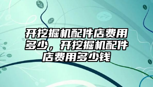 開挖掘機配件店費用多少，開挖掘機配件店費用多少錢