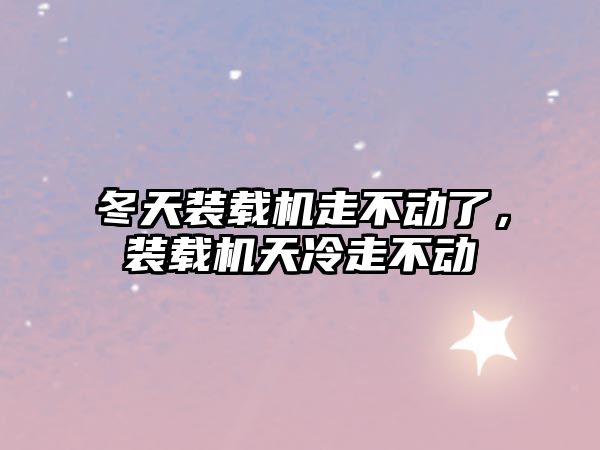 冬天裝載機走不動了，裝載機天冷走不動