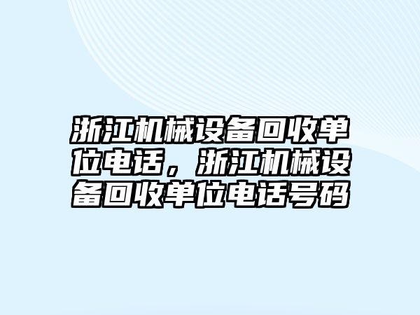 浙江機(jī)械設(shè)備回收單位電話，浙江機(jī)械設(shè)備回收單位電話號碼