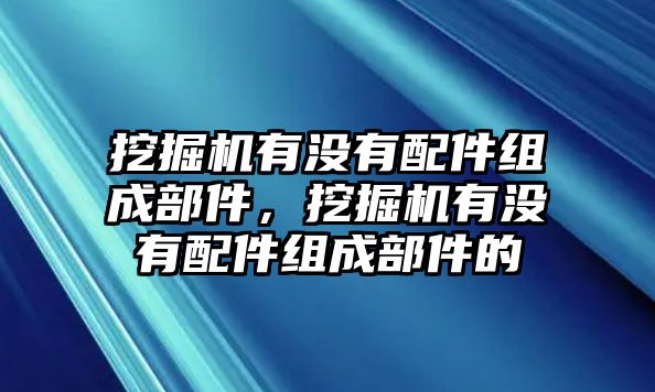 挖掘機有沒有配件組成部件，挖掘機有沒有配件組成部件的