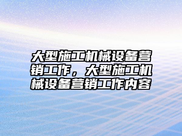 大型施工機(jī)械設(shè)備營銷工作，大型施工機(jī)械設(shè)備營銷工作內(nèi)容