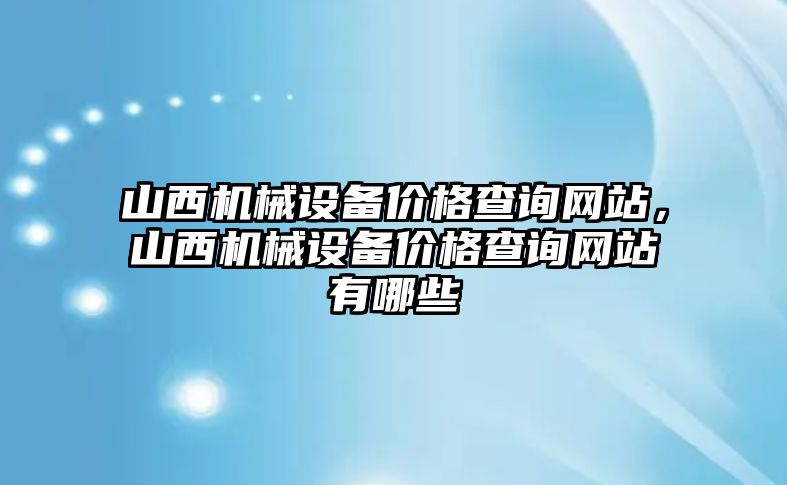 山西機(jī)械設(shè)備價(jià)格查詢網(wǎng)站，山西機(jī)械設(shè)備價(jià)格查詢網(wǎng)站有哪些