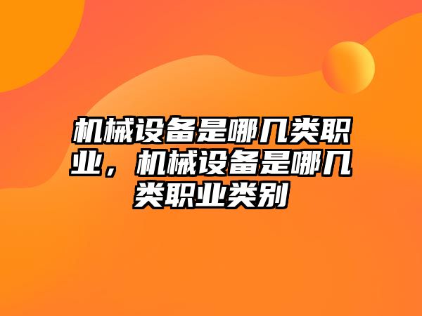 機(jī)械設(shè)備是哪幾類職業(yè)，機(jī)械設(shè)備是哪幾類職業(yè)類別