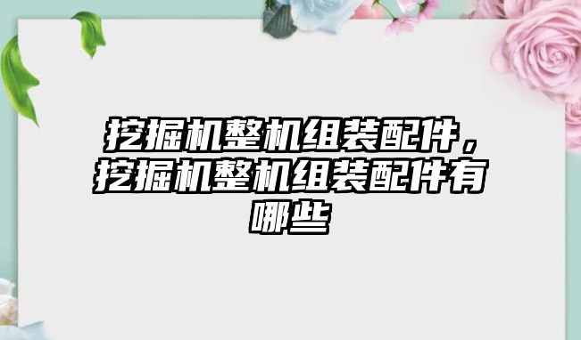 挖掘機(jī)整機(jī)組裝配件，挖掘機(jī)整機(jī)組裝配件有哪些