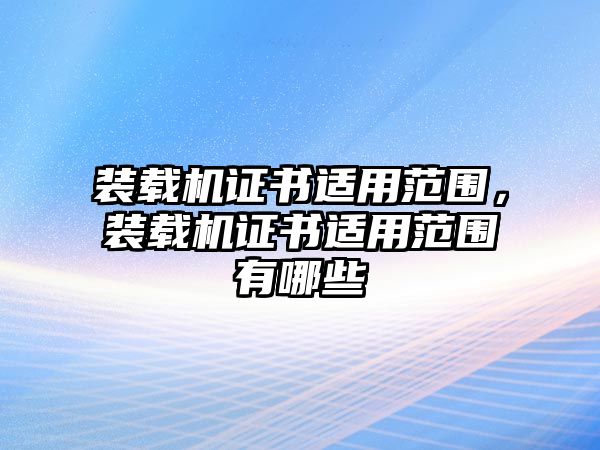 裝載機證書適用范圍，裝載機證書適用范圍有哪些