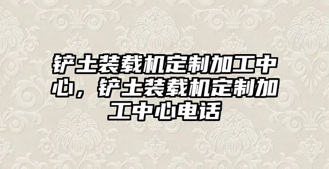 鏟土裝載機定制加工中心，鏟土裝載機定制加工中心電話