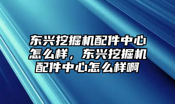 東興挖掘機(jī)配件中心怎么樣，東興挖掘機(jī)配件中心怎么樣啊